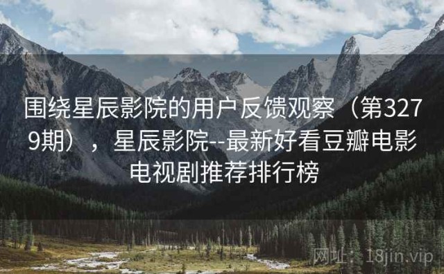 围绕星辰影院的用户反馈观察（第3279期），星辰影院--最新好看豆瓣电影电视剧推荐排行榜