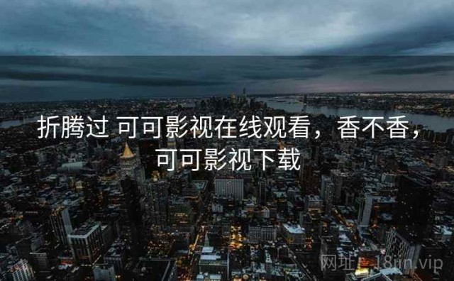 折腾过 可可影视在线观看，香不香，可可影视下载