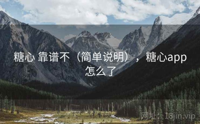 糖心 靠谱不（简单说明），糖心app怎么了