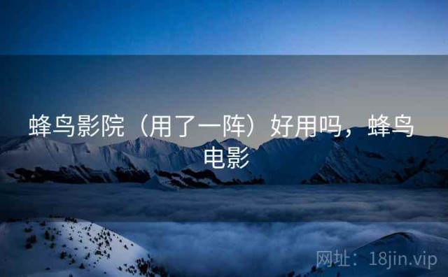 蜂鸟影院（用了一阵）好用吗，蜂鸟 电影