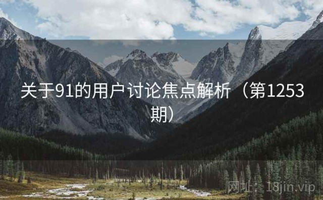 关于91的用户讨论焦点解析（第1253期）