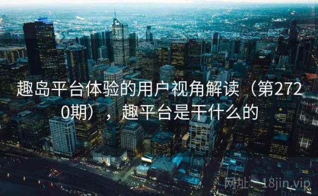 趣岛平台体验的用户视角解读（第2720期），趣平台是干什么的