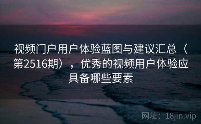 视频门户用户体验蓝图与建议汇总（第2516期），优秀的视频用户体验应具备哪些要素