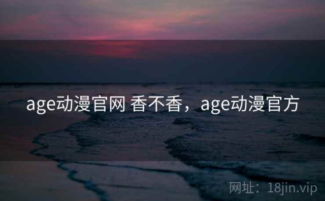 age动漫官网 香不香，age动漫官方