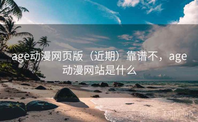 age动漫网页版（近期）靠谱不，age动漫网站是什么