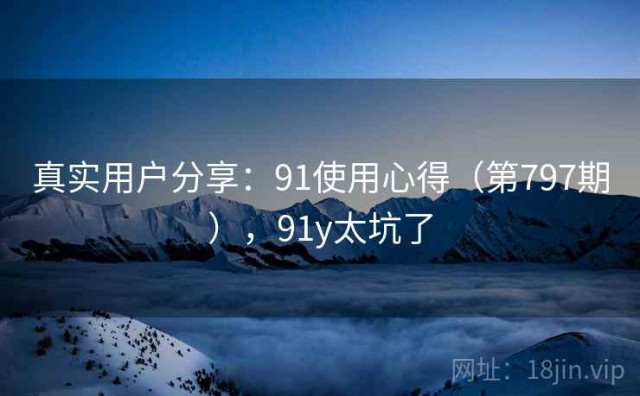 真实用户分享：91使用心得（第797期），91y太坑了