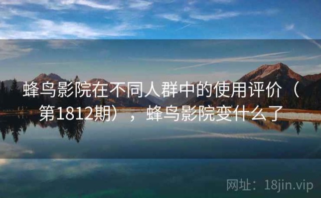 蜂鸟影院在不同人群中的使用评价（第1812期），蜂鸟影院变什么了