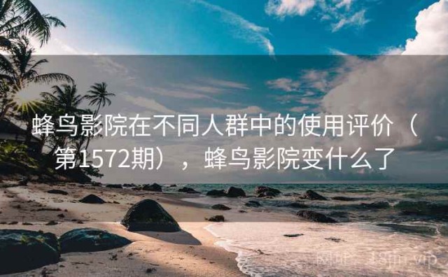 蜂鸟影院在不同人群中的使用评价（第1572期），蜂鸟影院变什么了