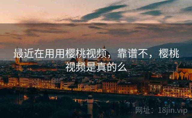 最近在用用樱桃视频，靠谱不，樱桃视频是真的么