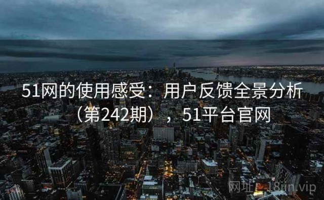 51网的使用感受：用户反馈全景分析（第242期），51平台官网