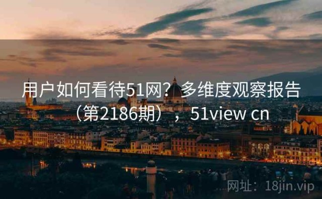 用户如何看待51网？多维度观察报告（第2186期），51view cn