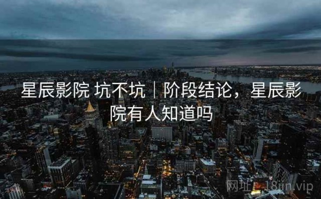 星辰影院 坑不坑｜阶段结论，星辰影院有人知道吗