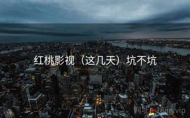 红桃影视（这几天）坑不坑