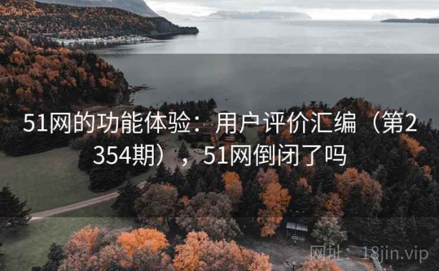 51网的功能体验：用户评价汇编（第2354期），51网倒闭了吗