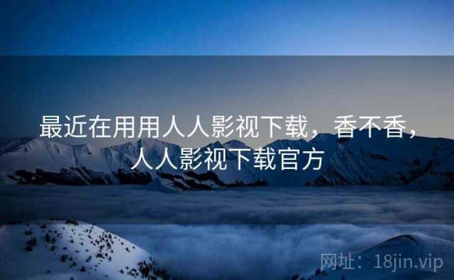 最近在用用人人影视下载，香不香，人人影视下载官方