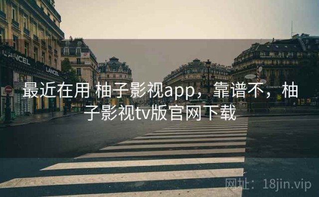 最近在用 柚子影视app，靠谱不，柚子影视tv版官网下载