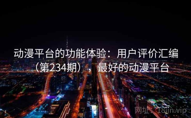 动漫平台的功能体验：用户评价汇编（第234期），最好的动漫平台