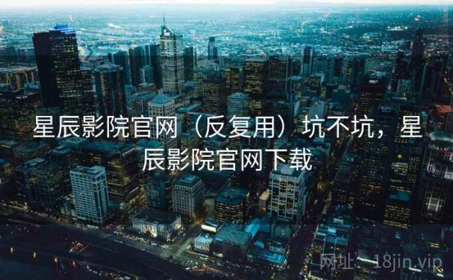 星辰影院官网（反复用）坑不坑，星辰影院官网下载