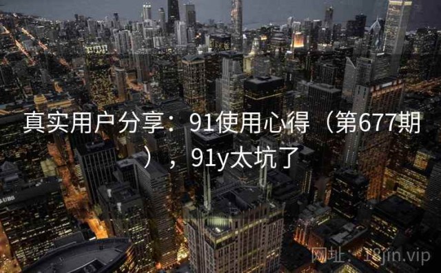 真实用户分享：91使用心得（第677期），91y太坑了