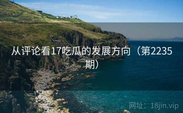 从评论看17吃瓜的发展方向（第2235期）