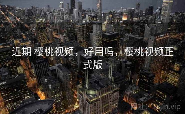 近期 樱桃视频，好用吗，樱桃视频正式版