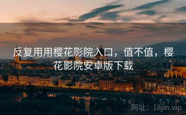 反复用用樱花影院入口，值不值，樱花影院安卓版下载