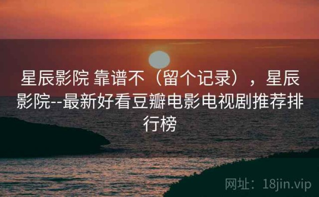 星辰影院 靠谱不（留个记录），星辰影院--最新好看豆瓣电影电视剧推荐排行榜