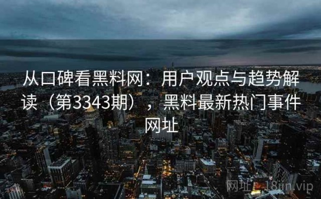 从口碑看黑料网：用户观点与趋势解读（第3343期），黑料最新热门事件网址