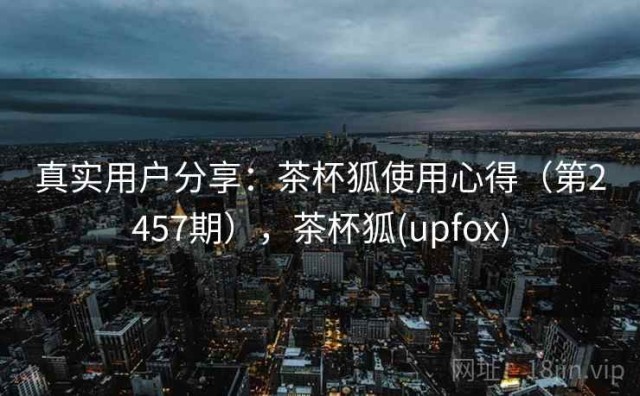 真实用户分享：茶杯狐使用心得（第2457期），茶杯狐(upfox)