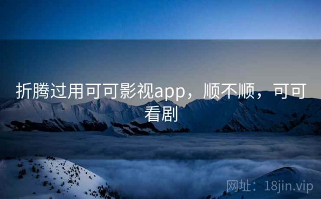 折腾过用可可影视app，顺不顺，可可看剧