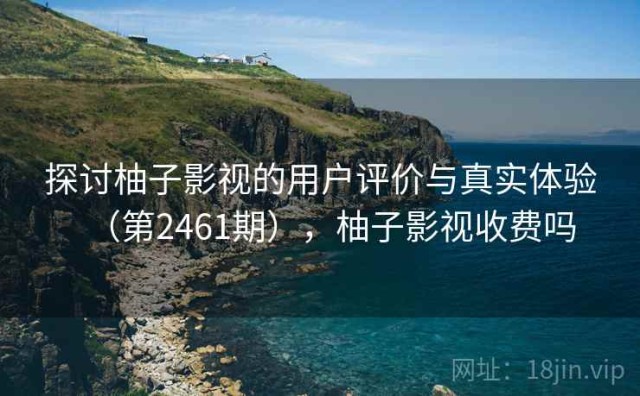 探讨柚子影视的用户评价与真实体验（第2461期），柚子影视收费吗