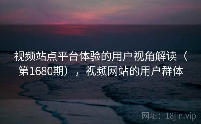 视频站点平台体验的用户视角解读（第1680期），视频网站的用户群体
