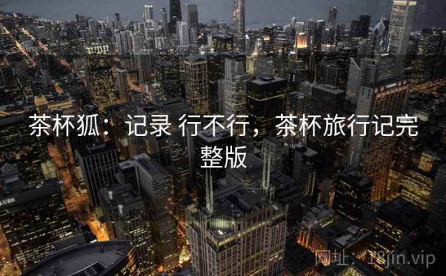 茶杯狐：记录 行不行，茶杯旅行记完整版