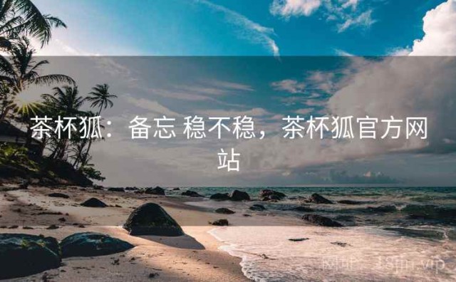 茶杯狐：备忘 稳不稳，茶杯狐官方网站