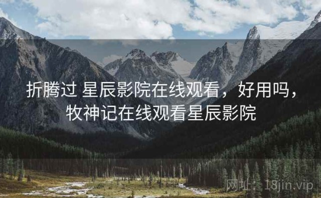 折腾过 星辰影院在线观看，好用吗，牧神记在线观看星辰影院