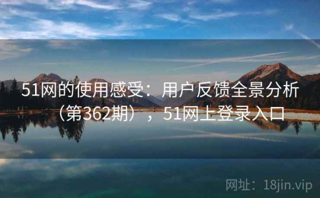 51网的使用感受：用户反馈全景分析（第362期），51网上登录入口