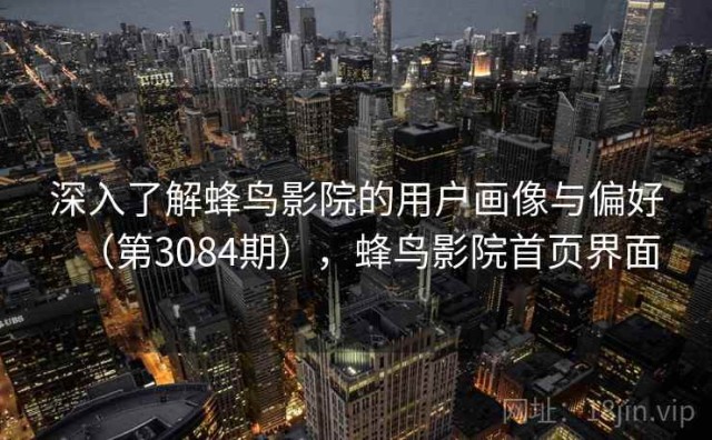 深入了解蜂鸟影院的用户画像与偏好（第3084期），蜂鸟影院首页界面