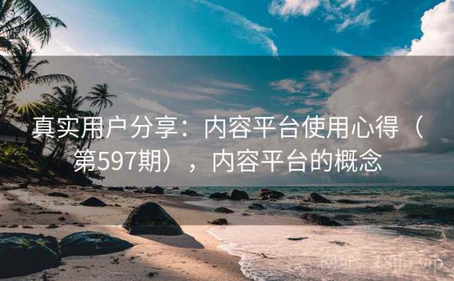 真实用户分享：内容平台使用心得（第597期），内容平台的概念