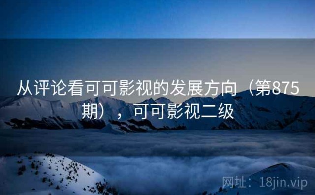 从评论看可可影视的发展方向（第875期），可可影视二级