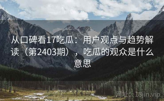 从口碑看17吃瓜：用户观点与趋势解读（第2403期），吃瓜的观众是什么意思