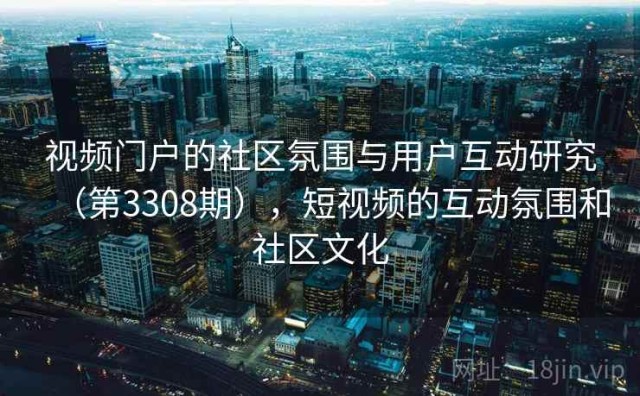 视频门户的社区氛围与用户互动研究（第3308期），短视频的互动氛围和社区文化