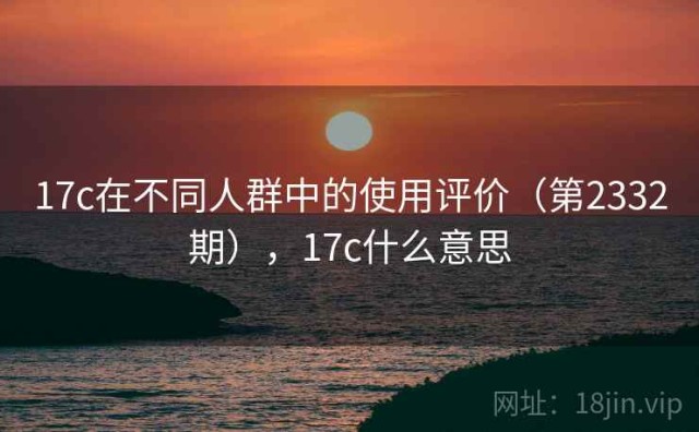 17c在不同人群中的使用评价（第2332期），17c什么意思