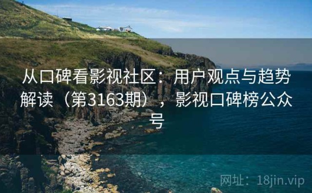 从口碑看影视社区：用户观点与趋势解读（第3163期），影视口碑榜公众号