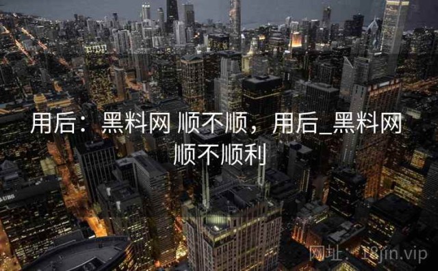 用后：黑料网 顺不顺，用后_黑料网 顺不顺利
