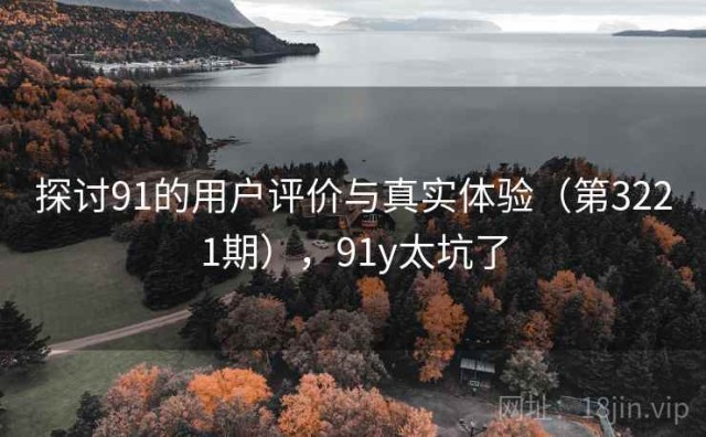 探讨91的用户评价与真实体验（第3221期），91y太坑了