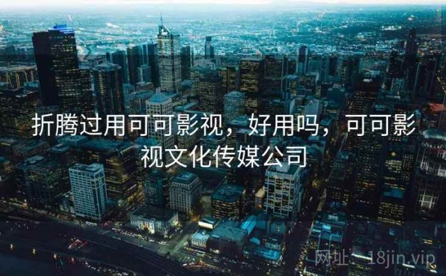 折腾过用可可影视，好用吗，可可影视文化传媒公司