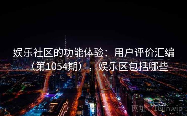 娱乐社区的功能体验：用户评价汇编（第1054期），娱乐区包括哪些