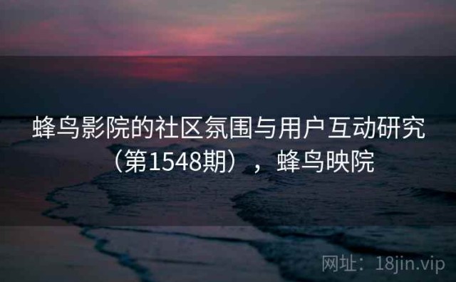 蜂鸟影院的社区氛围与用户互动研究（第1548期），蜂鸟映院
