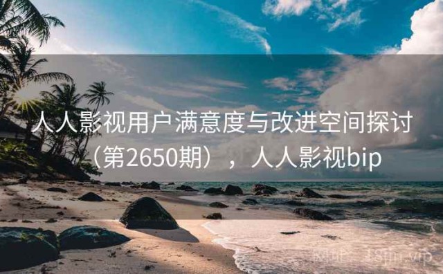 人人影视用户满意度与改进空间探讨（第2650期），人人影视bip