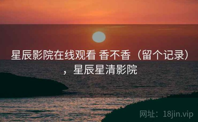 星辰影院在线观看 香不香（留个记录），星辰星清影院